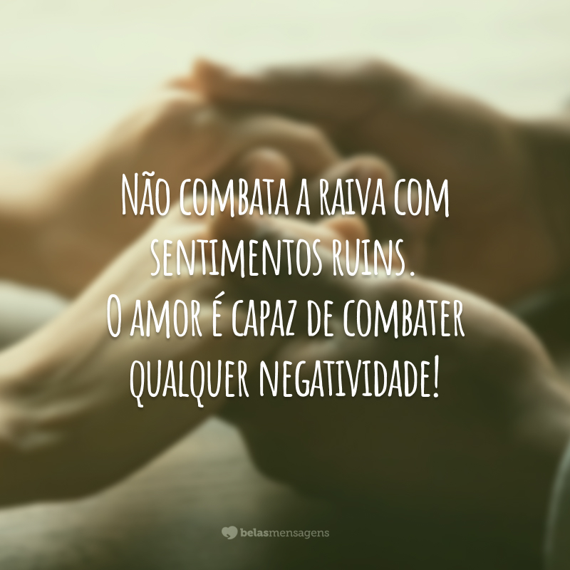 Não combata a raiva com sentimentos ruins. O amor é capaz de combater qualquer negatividade!