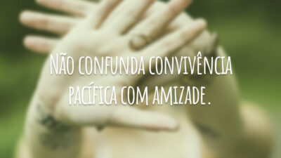 Não confunda convivência pacífica com amizade.