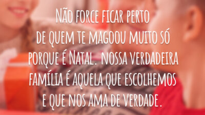 Não force ficar perto de quem te magoou muito só porque é Natal. Nossa verdadeira família é aquela que escolhemos e que nos ama de verdade.