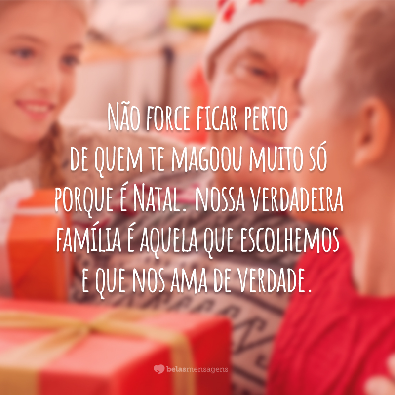 Não force ficar perto de quem te magoou muito só porque é Natal. Nossa verdadeira família é aquela que escolhemos e que nos ama de verdade.