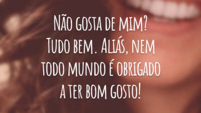 Não gosta de mim? Tudo bem. Aliás, nem todo mundo é obrigado a ter bom gosto!