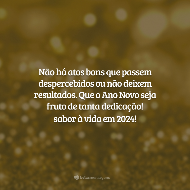 Não há atos bons que passem despercebidos ou não deixem resultados. Que o Ano Novo seja fruto de tanta dedicação!