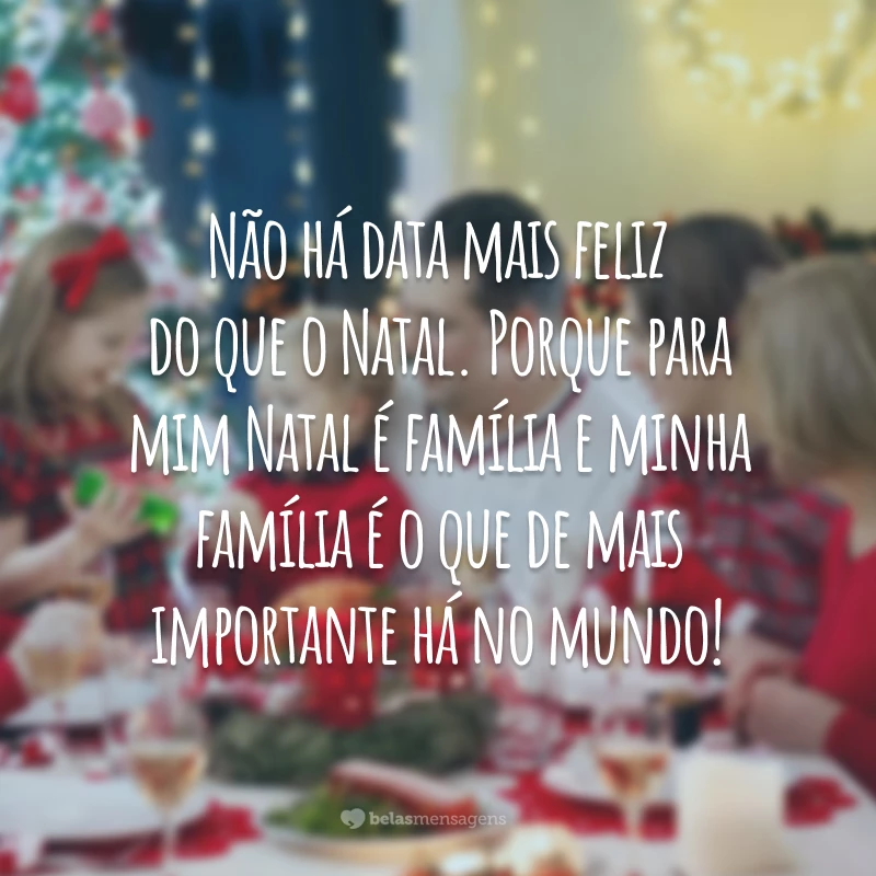 Não há data mais feliz do que o Natal. Porque para mim Natal é família e minha família é o que de mais importante há no mundo!