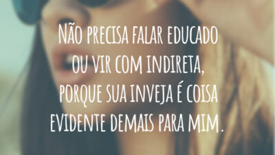 Não precisa falar educado ou vir com indireta, porque sua inveja é coisa evidente demais para mim.