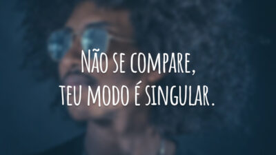 Não se compare, teu modo é singular.