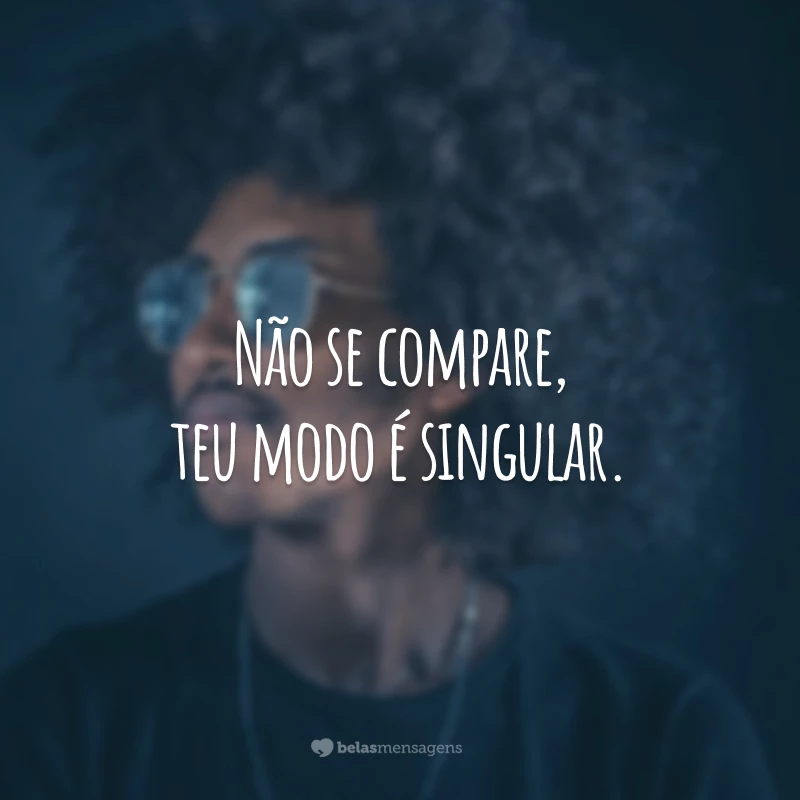 Não se compare, teu modo é singular.