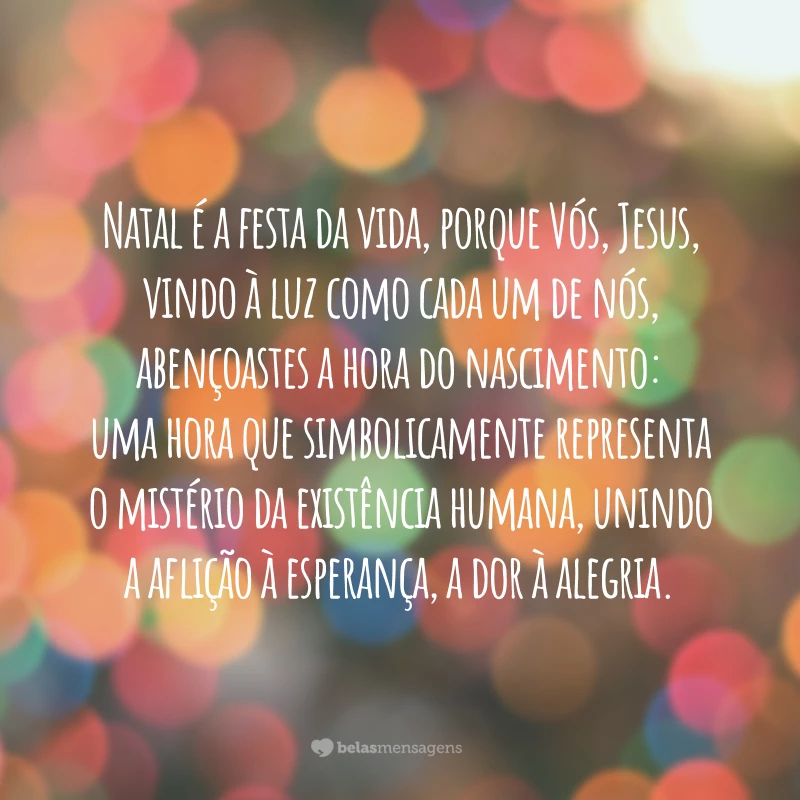 Natal é a festa da vida, porque Vós, Jesus, vindo à luz como cada um de nós, abençoastes a hora do nascimento: uma hora que simbolicamente representa o mistério da existência humana, unindo a aflição à esperança, a dor à alegria.