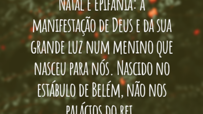 Natal é epifania: a manifestação de Deus e da sua grande luz num menino que nasceu para nós. Nascido no estábulo de Belém, não nos palácios do rei.