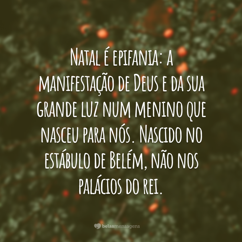 Natal é epifania: a manifestação de Deus e da sua grande luz num menino que nasceu para nós. Nascido no estábulo de Belém, não nos palácios do rei.