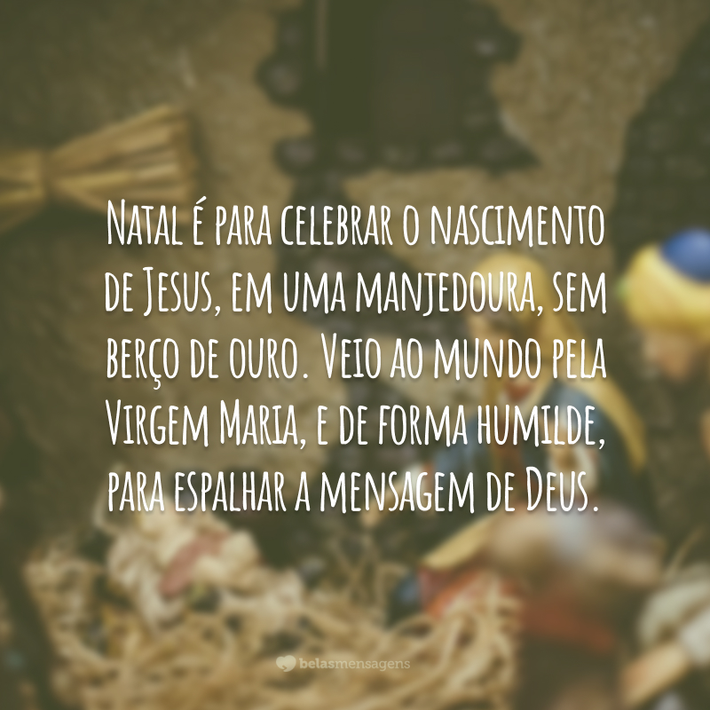 Natal é para celebrar o nascimento de Jesus, em uma manjedoura, sem berço de ouro. Veio ao mundo pela Virgem Maria, e de forma humilde, para espalhar a mensagem de Deus.