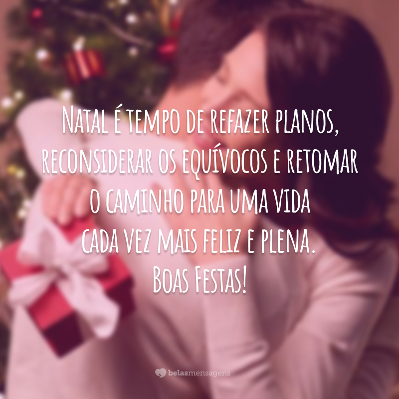 Natal é tempo de refazer planos, reconsiderar os equívocos e retomar o caminho para uma vida cada vez mais feliz e plena. Boas Festas!