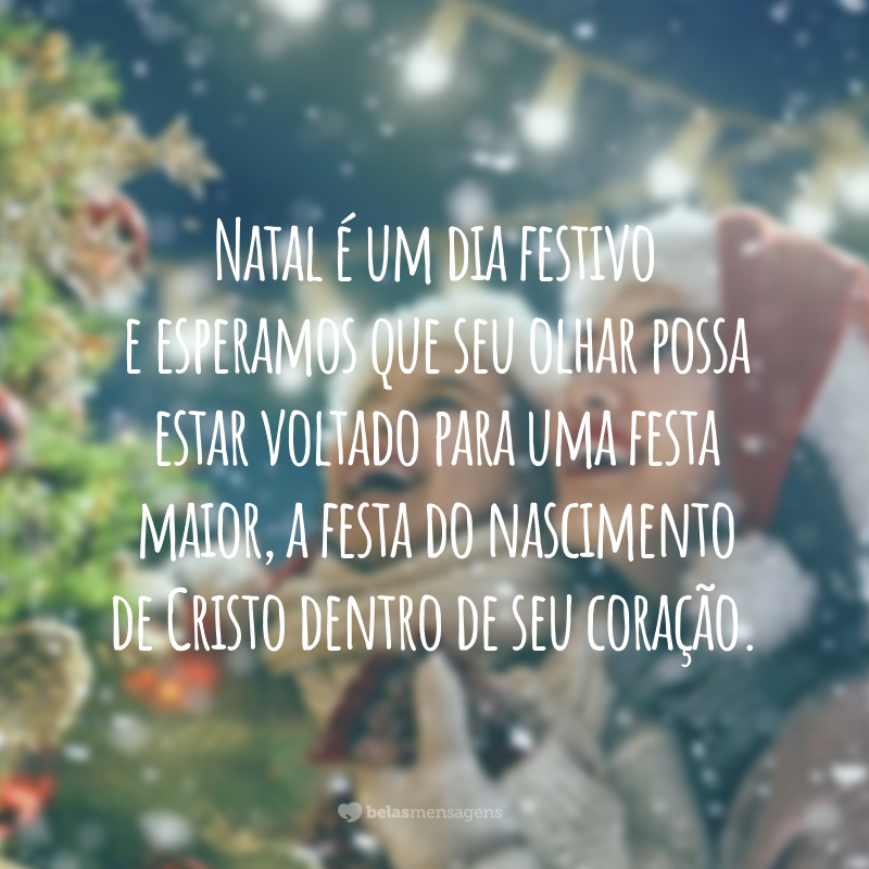 Natal é um dia festivo e esperamos que seu olhar possa estar voltado para uma festa maior, a festa do nascimento de Cristo dentro de seu coração.