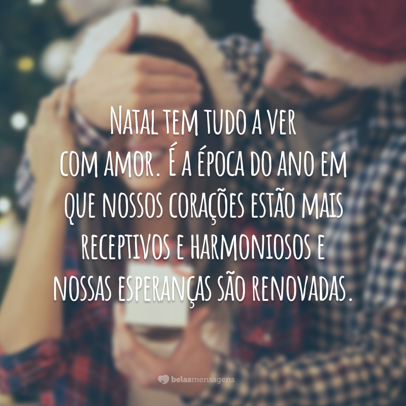 Natal tem tudo a ver com amor. É a época do ano em que nossos corações estão mais receptivos e harmoniosos e nossas esperanças são renovadas.