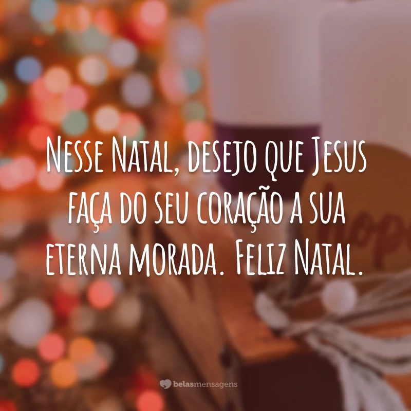 Nesse Natal, desejo que Jesus faça do seu coração a sua eterna morada. Feliz Natal.