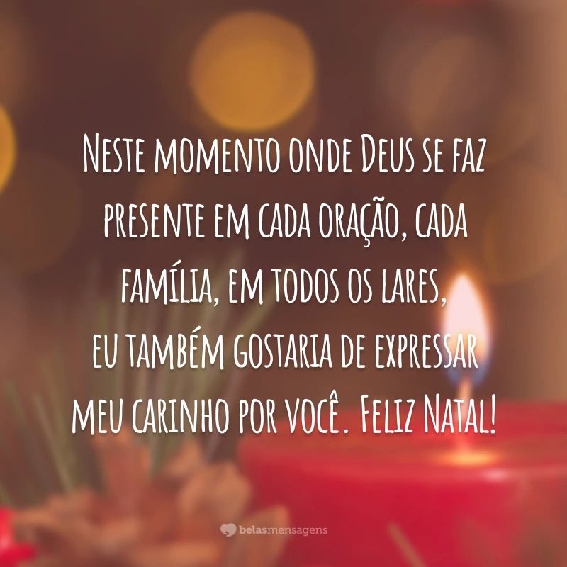 Neste momento onde Deus se faz presente em cada oração, cada família, em todos os lares, eu também gostaria de expressar meu carinho por você. Feliz Natal!