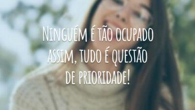 Ninguém é tão ocupado assim, tudo é questão de prioridade!