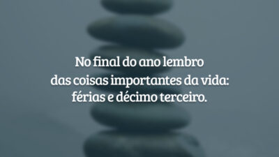 No final do ano lembro das coisas importantes da vida: férias e décimo terceiro.