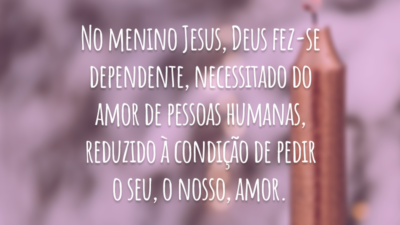 No menino Jesus, Deus fez-se dependente, necessitado do amor de pessoas humanas, reduzido à condição de pedir o seu, o nosso, amor.