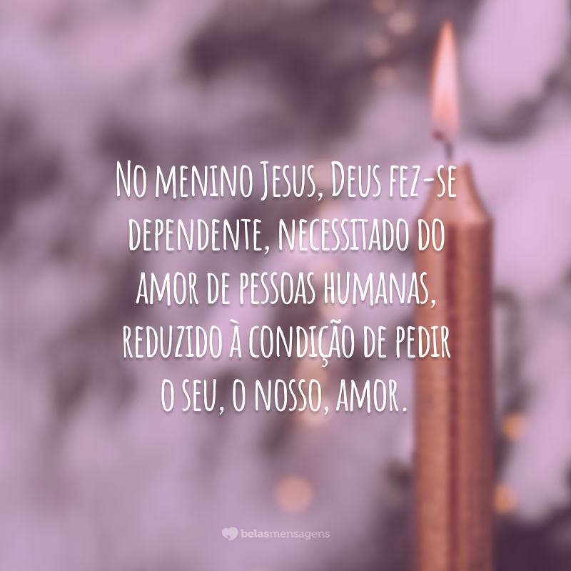 No menino Jesus, Deus fez-se dependente, necessitado do amor de pessoas humanas, reduzido à condição de pedir o seu, o nosso, amor.