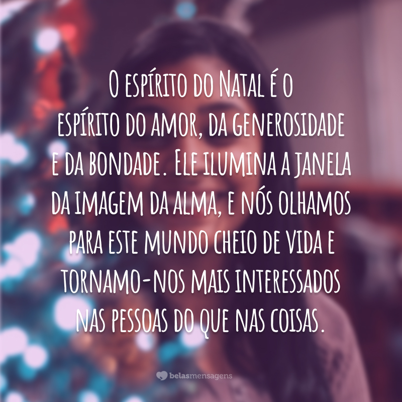 O espírito do Natal é o espírito do amor, da generosidade e da bondade. Ele ilumina a janela da imagem da alma, e nós olhamos para este mundo cheio de vida e tornamo-nos mais interessados nas pessoas do que nas coisas.