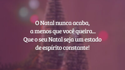 O Natal nunca acaba, a menos que você queira... Que o seu Natal seja um estado de espírito constante!