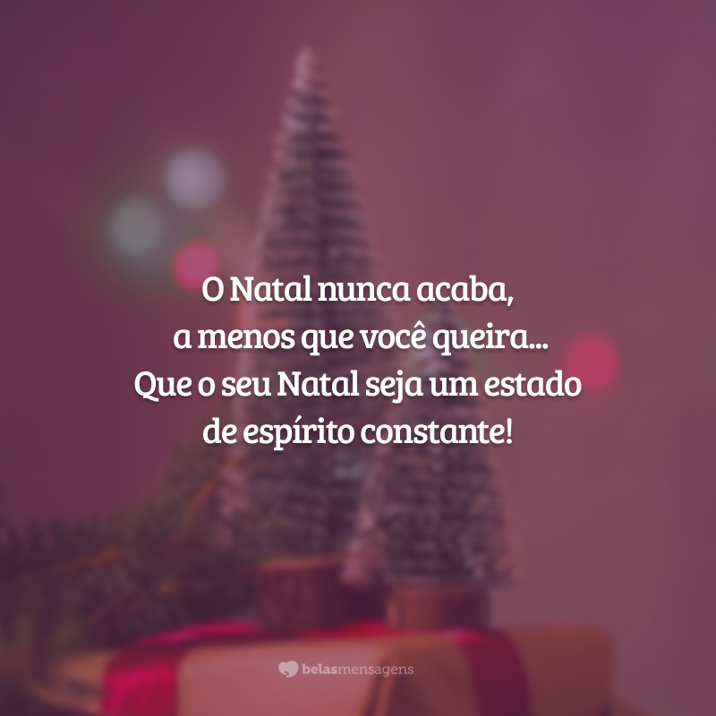 O Natal nunca acaba, a menos que você queira... Que o seu Natal seja um estado de espírito constante!