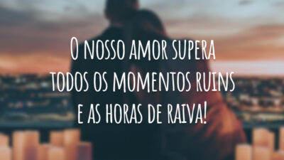 O nosso amor supera todos os momentos ruins e as horas de raiva!