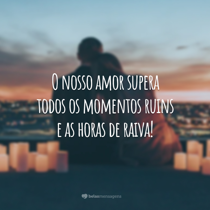 O nosso amor supera todos os momentos ruins e as horas de raiva!