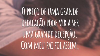 O preço de uma grande dedicação pode vir a ser uma grande decepção. Com meu pai foi assim.