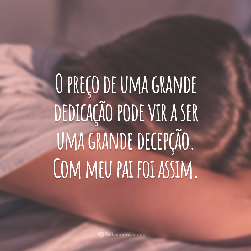 O preço de uma grande dedicação pode vir a ser uma grande decepção. Com meu pai foi assim.