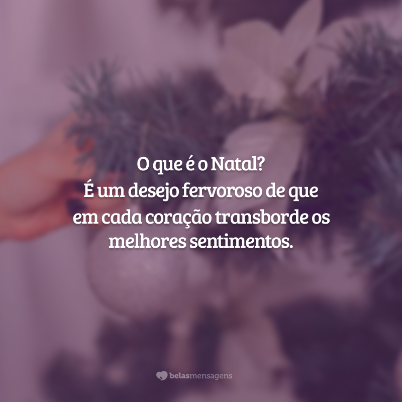 O que é o Natal? É um desejo fervoroso de que em cada coração transborde os melhores sentimentos.