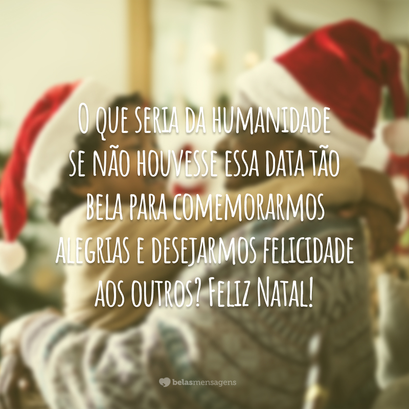 O que seria da humanidade se não houvesse essa data tão bela para comemorarmos alegrias e desejarmos felicidade aos outros? Feliz Natal!