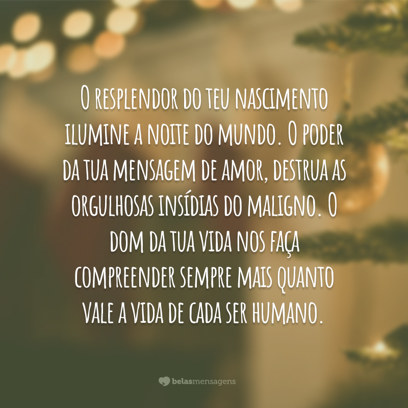 O resplendor do teu nascimento ilumine a noite do mundo. O poder da tua mensagem de amor, destrua as orgulhosas insídias do maligno. O dom da tua vida nos faça compreender sempre mais quanto vale a vida de cada ser humano.