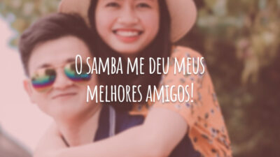 O samba me deu meus melhores amigos!