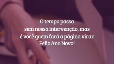 O tempo passa sem nossa intervenção, mas é você quem fará a página virar. Feliz Ano Novo!