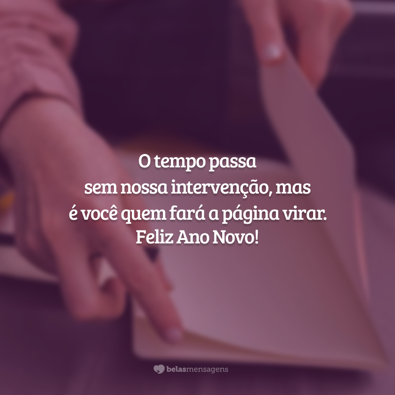 O tempo passa sem nossa intervenção, mas é você quem fará a página virar. Feliz Ano Novo!