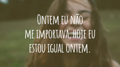 Ontem eu não me importava, hoje eu estou igual ontem.