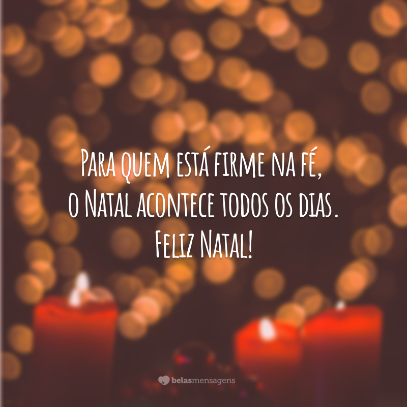 Para quem está firme na fé, o Natal acontece todos os dias. Feliz Natal!