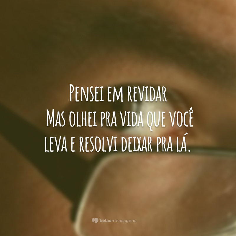 Pensei em revidar. Mas olhei pra vida que você leva e resolvi deixar pra lá.