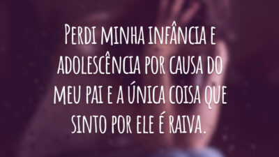 Perdi minha infância e adolescência por causa do meu pai e a única coisa que sinto por ele é raiva.
