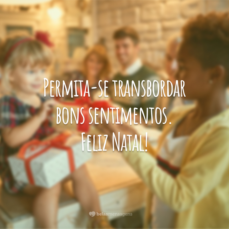 Permita-se transbordar bons sentimentos. Feliz Natal!