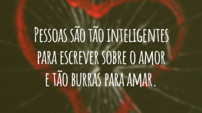 Pessoas são tão inteligentes para escrever sobre o amor e tão burras para amar.