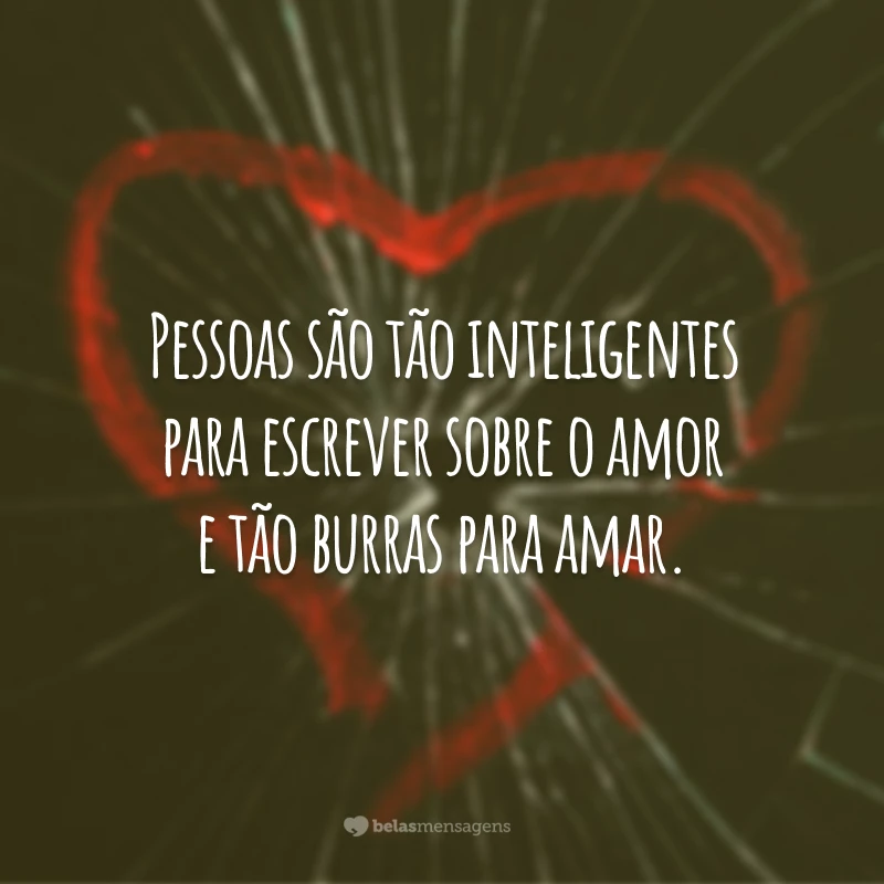 Pessoas são tão inteligentes para escrever sobre o amor e tão burras para amar.