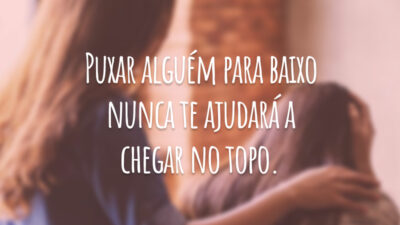Puxar alguém para baixo nunca te ajudará a chegar no topo.