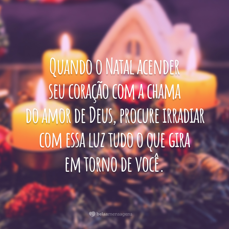 Quando o Natal acender seu coração com a chama do amor de Deus, procure irradiar com essa luz tudo o que gira em torno de você.