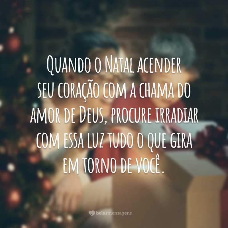 Quando o Natal acender seu coração com a chama do amor de Deus, procure irradiar com essa luz tudo o que gira em torno de você.