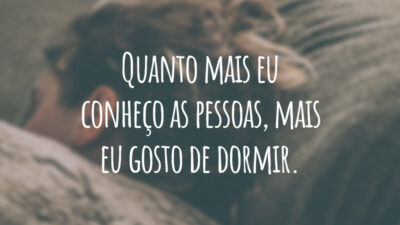 Quanto mais eu conheço as pessoas, mais eu gosto de dormir.