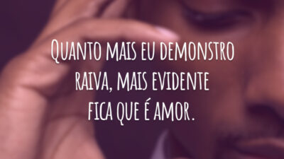 Quanto mais eu demonstro raiva, mais evidente fica que é amor.