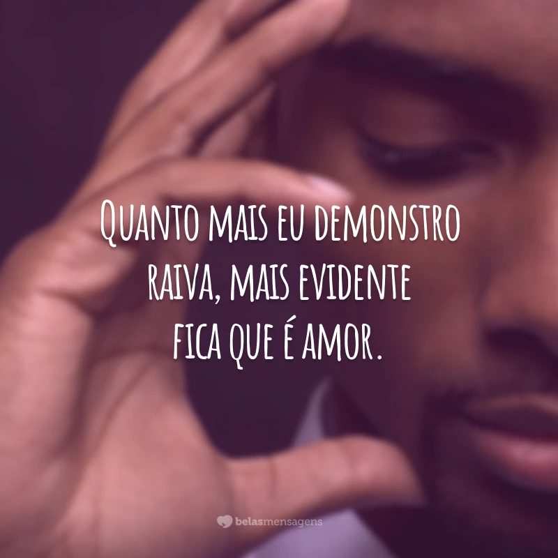 Quanto mais eu demonstro raiva, mais evidente fica que é amor.