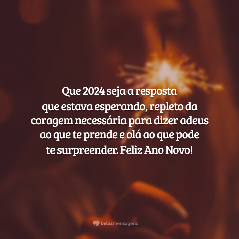 Que 2024 seja a resposta que estava esperando, repleto da coragem necessária para dizer adeus ao que te prende e olá ao que pode te surpreender. Feliz Ano Novo!